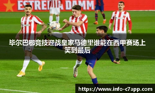 毕尔巴鄂竞技迎战皇家马德里谁能在西甲赛场上笑到最后